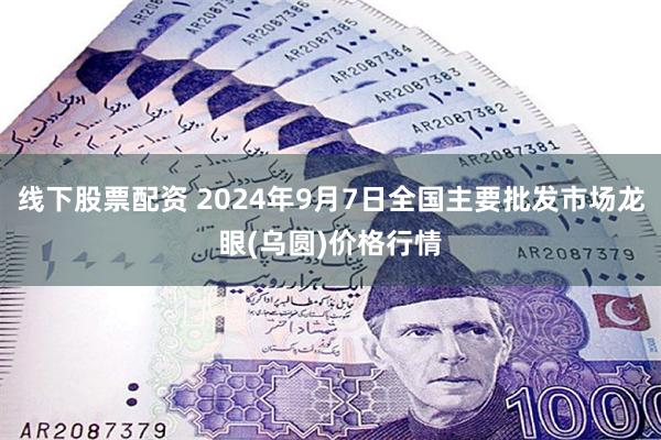 线下股票配资 2024年9月7日全国主要批发市场龙眼(乌圆)价格行情