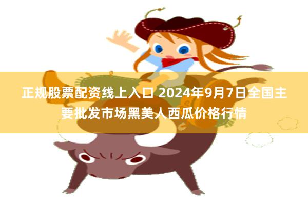 正规股票配资线上入口 2024年9月7日全国主要批发市场黑美人西瓜价格行情