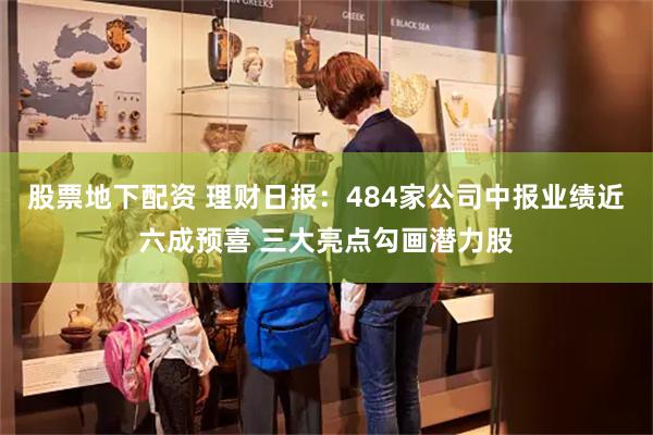 股票地下配资 理财日报：484家公司中报业绩近六成预喜 三大亮点勾画潜力股