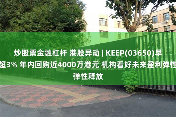 炒股票金融杠杆 港股异动 | KEEP(03650)早盘涨超3% 年内回购近4000万港元 机构看好未来盈利弹性释放