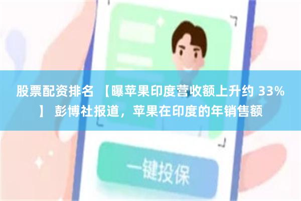 股票配资排名 【曝苹果印度营收额上升约 33%】 彭博社报道，苹果在印度的年销售额