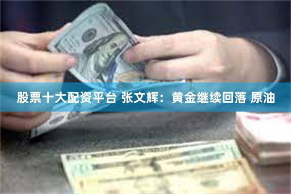 股票十大配资平台 张文辉：黄金继续回落 原油