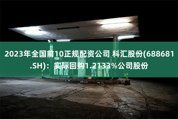 2023年全国前10正规配资公司 科汇股份(688681.SH)：实际回购1.2133%公司股份