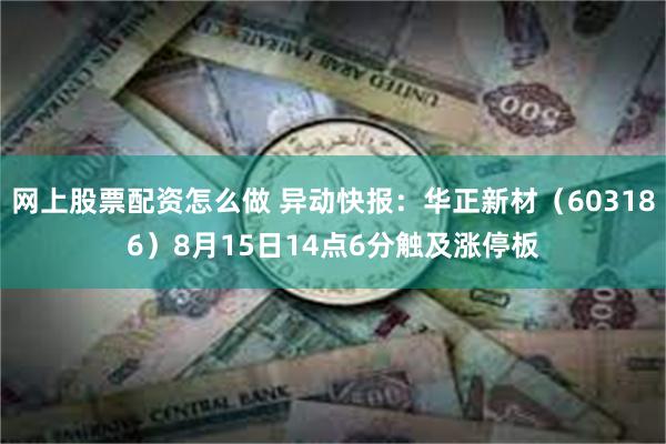 网上股票配资怎么做 异动快报：华正新材（603186）8月15日14点6分触及涨停板