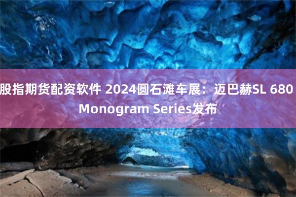 股指期货配资软件 2024圆石滩车展：迈巴赫SL 680 Monogram Series发布