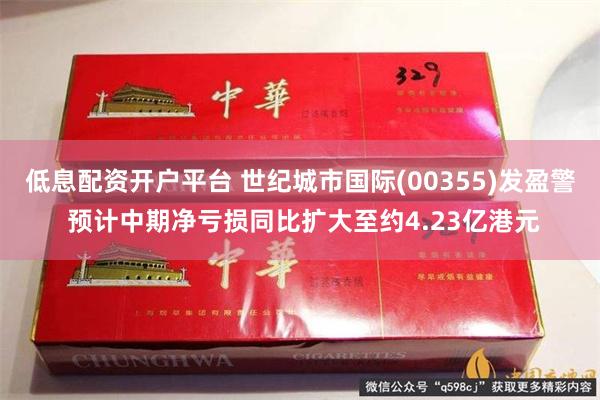 低息配资开户平台 世纪城市国际(00355)发盈警 预计中期净亏损同比扩大至约4.23亿港元