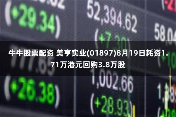 牛牛股票配资 美亨实业(01897)8月19日耗资1.71万港元回购3.8万股