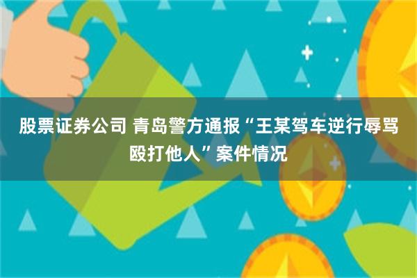 股票证券公司 青岛警方通报“王某驾车逆行辱骂殴打他人”案件情况