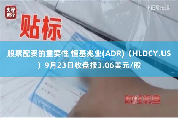 股票配资的重要性 恒基兆业(ADR)（HLDCY.US）9月23日收盘报3.06美元/股