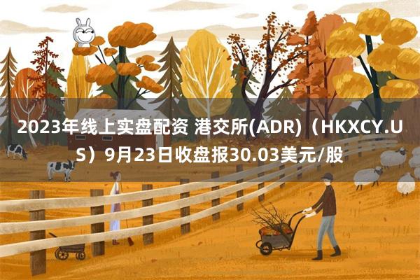 2023年线上实盘配资 港交所(ADR)（HKXCY.US）9月23日收盘报30.03美元/股