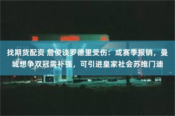 找期货配资 詹俊谈罗德里受伤：或赛季报销，曼城想争双冠需补强，可引进皇家社会苏维门迪