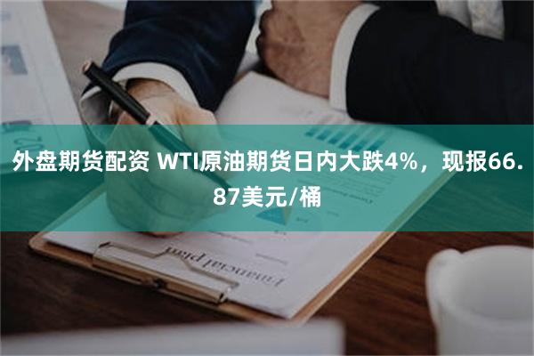 外盘期货配资 WTI原油期货日内大跌4%，现报66.87美元/桶