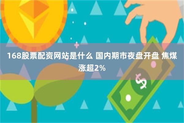 168股票配资网站是什么 国内期市夜盘开盘 焦煤涨超2%