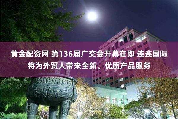 黄金配资网 第136届广交会开幕在即 连连国际将为外贸人带来全新、优质产品服务