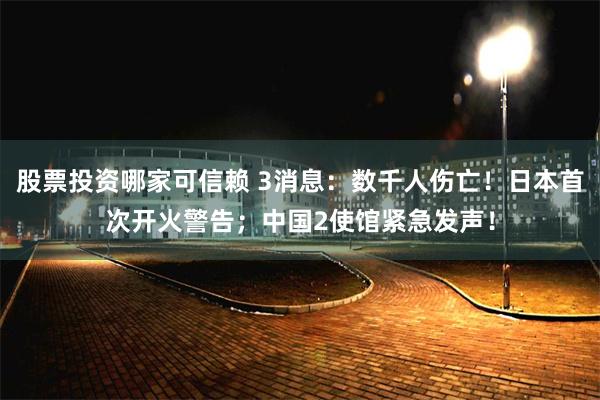 股票投资哪家可信赖 3消息：数千人伤亡！日本首次开火警告；中国2使馆紧急发声！