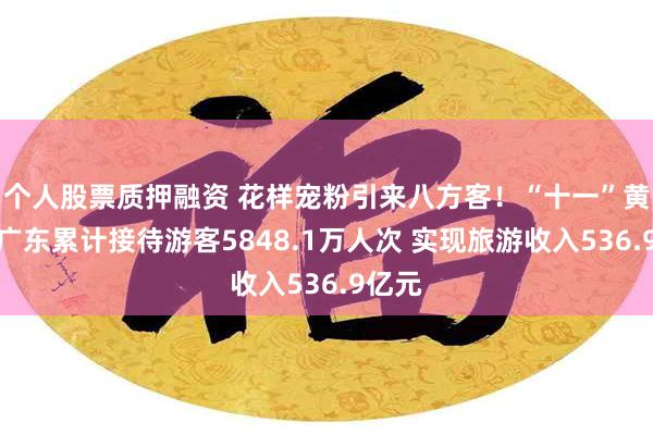 个人股票质押融资 花样宠粉引来八方客！“十一”黄金周广东累计接待游客5848.1万人次 实现旅游收入536.9亿元