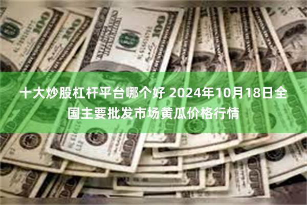 十大炒股杠杆平台哪个好 2024年10月18日全国主要批发市场黄瓜价格行情