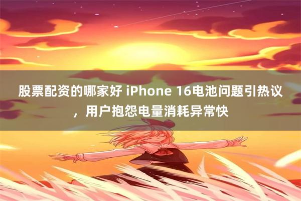 股票配资的哪家好 iPhone 16电池问题引热议，用户抱怨电量消耗异常快