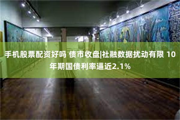 手机股票配资好吗 债市收盘|社融数据扰动有限 10年期国债利率逼近2.1%