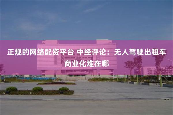 正规的网络配资平台 中经评论：无人驾驶出租车商业化难在哪