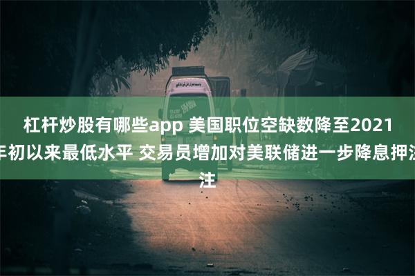 杠杆炒股有哪些app 美国职位空缺数降至2021年初以来最低水平 交易员增加对美联储进一步降息押注