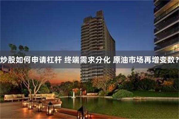 炒股如何申请杠杆 终端需求分化 原油市场再增变数？