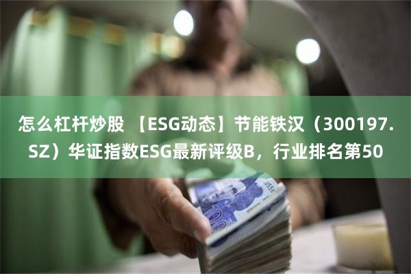 怎么杠杆炒股 【ESG动态】节能铁汉（300197.SZ）华证指数ESG最新评级B，行业排名第50