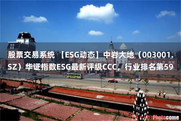 股票交易系统 【ESG动态】中岩大地（003001.SZ）华证指数ESG最新评级CCC，行业排名第59