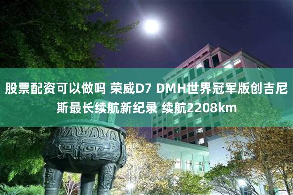 股票配资可以做吗 荣威D7 DMH世界冠军版创吉尼斯最长续航新纪录 续航2208km