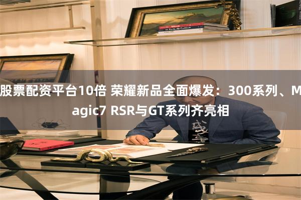 股票配资平台10倍 荣耀新品全面爆发：300系列、Magic7 RSR与GT系列齐亮相