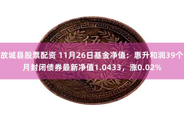 故城县股票配资 11月26日基金净值：惠升和润39个月封闭债券最新净值1.0433，涨0.02%