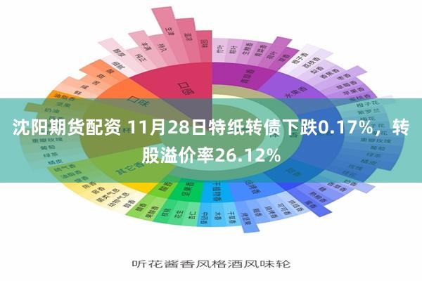 沈阳期货配资 11月28日特纸转债下跌0.17%，转股溢价率26.12%