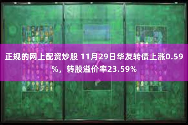 正规的网上配资炒股 11月29日华友转债上涨0.59%，转股溢价率23.59%