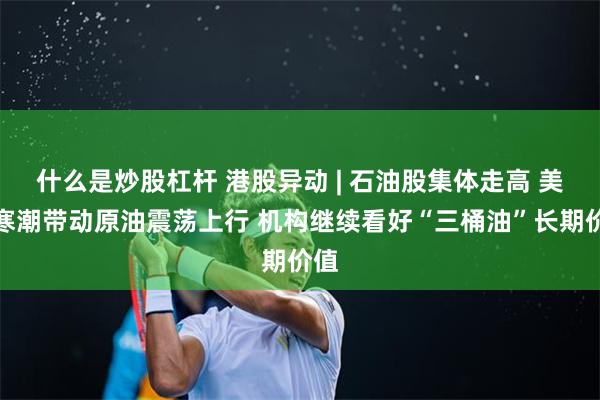 什么是炒股杠杆 港股异动 | 石油股集体走高 美国寒潮带动原油震荡上行 机构继续看好“三桶油”长期价值