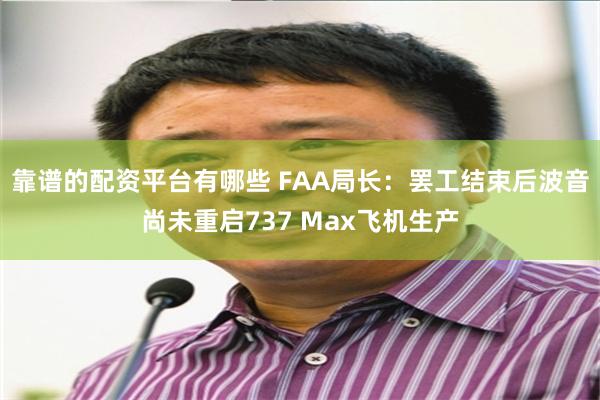 靠谱的配资平台有哪些 FAA局长：罢工结束后波音尚未重启737 Max飞机生产