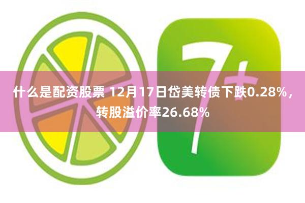 什么是配资股票 12月17日岱美转债下跌0.28%，转股溢价率26.68%