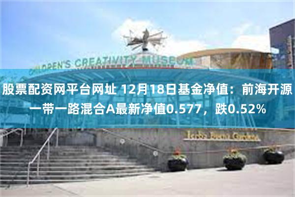 股票配资网平台网址 12月18日基金净值：前海开源一带一路混合A最新净值0.577，跌0.52%