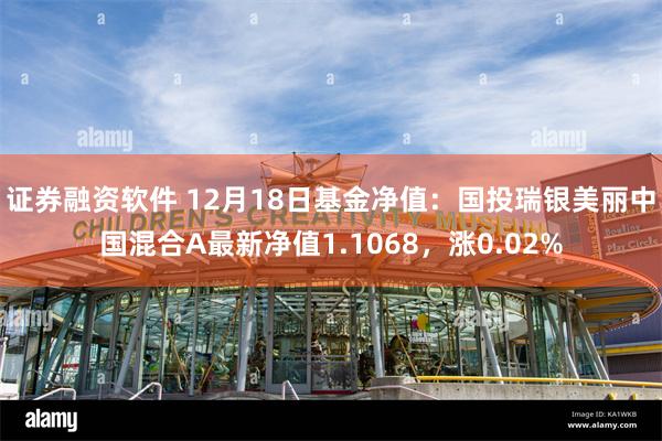 证券融资软件 12月18日基金净值：国投瑞银美丽中国混合A最新净值1.1068，涨0.02%