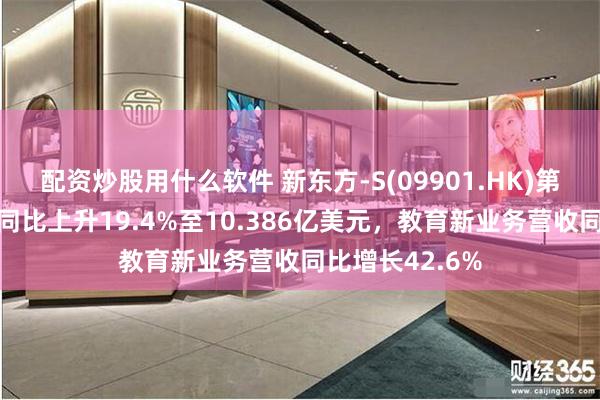 配资炒股用什么软件 新东方-S(09901.HK)第二财季净营收同比上升19.4%至10.386亿美元，教育新业务营收同比增长42.6%