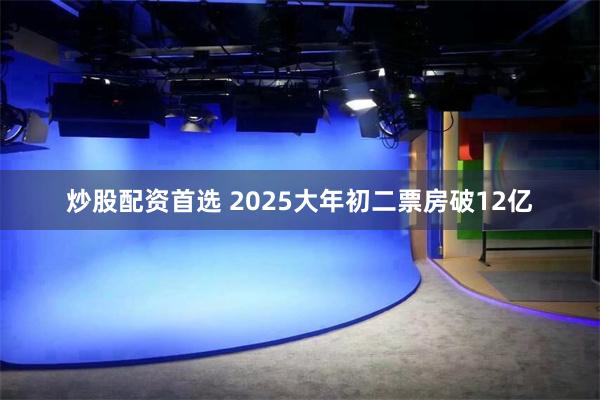 炒股配资首选 2025大年初二票房破12亿