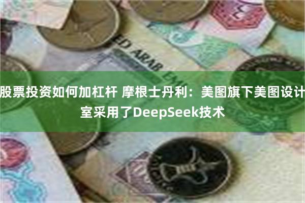 股票投资如何加杠杆 摩根士丹利：美图旗下美图设计室采用了DeepSeek技术