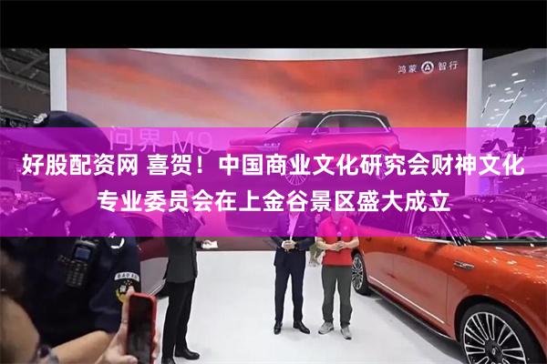 好股配资网 喜贺！中国商业文化研究会财神文化专业委员会在上金谷景区盛大成立