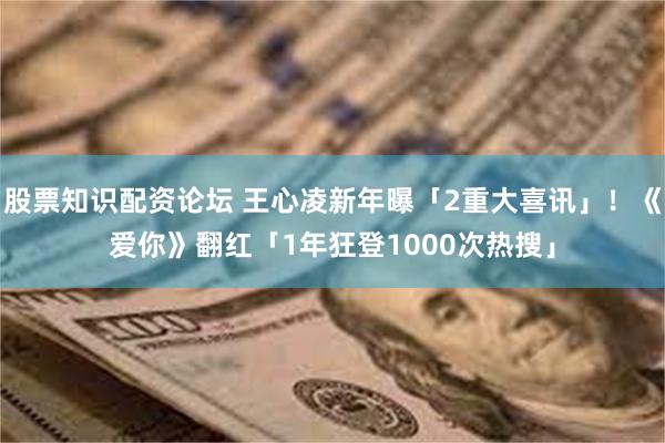 股票知识配资论坛 王心凌新年曝「2重大喜讯」！《爱你》翻红「1年狂登1000次热搜」