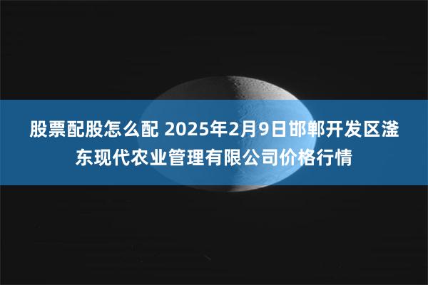 股票配股怎么配 2025年2月9日邯郸开发区滏东现代农业管理有限公司价格行情