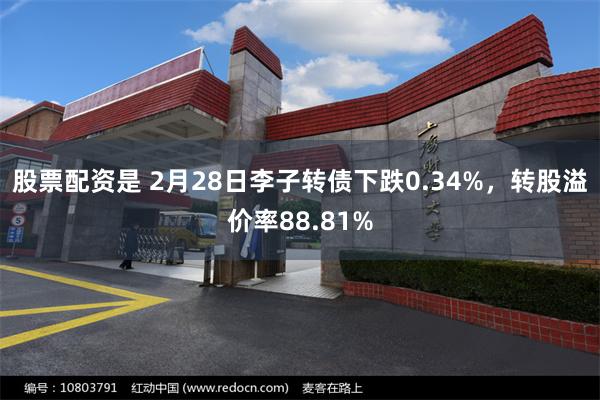 股票配资是 2月28日李子转债下跌0.34%，转股溢价率88.81%