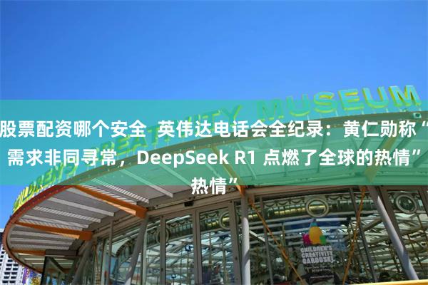 股票配资哪个安全  英伟达电话会全纪录：黄仁勋称“需求非同寻常，DeepSeek R1 点燃了全球的热情”