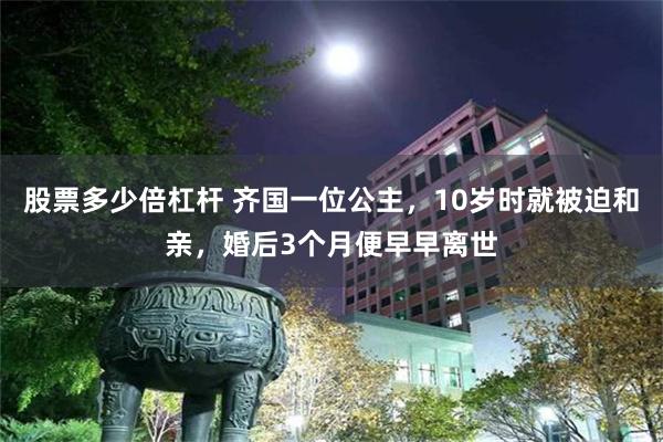 股票多少倍杠杆 齐国一位公主，10岁时就被迫和亲，婚后3个月便早早离世