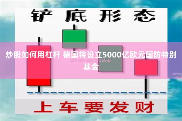 炒股如何用杠杆 德国将设立5000亿欧元国防特别基金