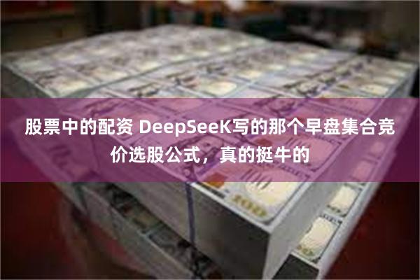 股票中的配资 DeepSeeK写的那个早盘集合竞价选股公式，真的挺牛的