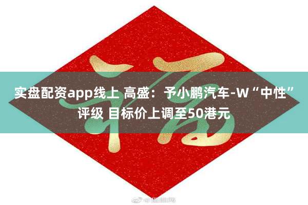 实盘配资app线上 高盛：予小鹏汽车-W“中性”评级 目标价上调至50港元